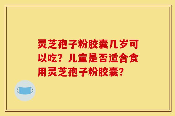 灵芝孢子粉胶囊几岁可以吃?儿童是否适合食用灵芝孢子粉胶囊?