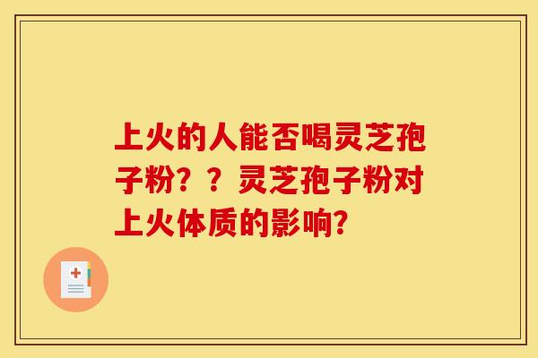 上火的人能否喝灵芝孢子粉??灵芝孢子粉对上火体质的影响?