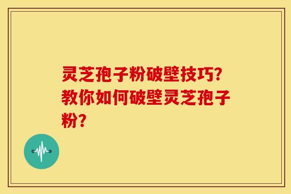 灵芝孢子粉破壁技巧？教你如何破壁灵芝孢子粉？