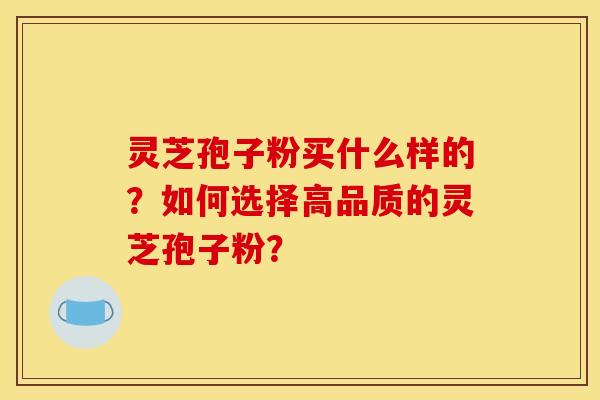 灵芝孢子粉买什么样的?如何选择高品质的灵芝孢子粉?
