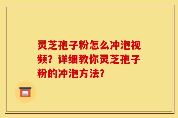 灵芝孢子粉怎么冲泡视频?详细教你灵芝孢子粉的冲泡方法?