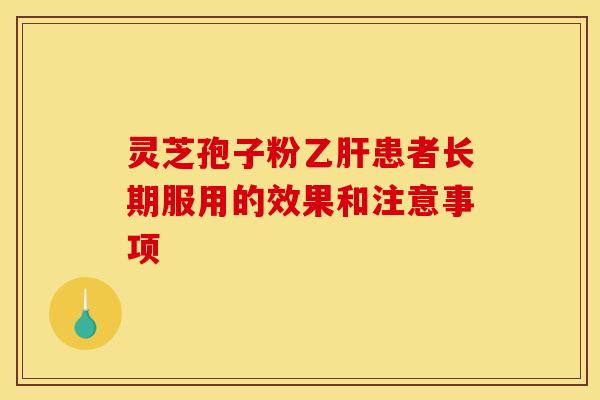 灵芝孢子粉乙肝患者长期服用的效果和注意事项