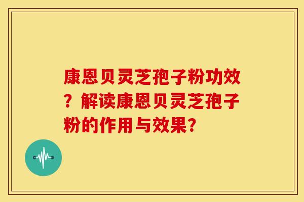 康恩贝灵芝孢子粉功效?解读康恩贝灵芝孢子粉的作用与效果?