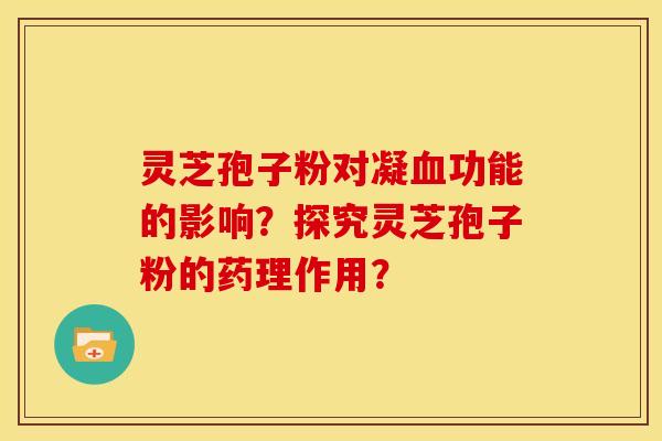 灵芝孢子粉对凝血功能的影响？探究灵芝孢子粉的药理作用？