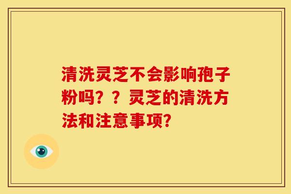 清洗灵芝不会影响孢子粉吗??灵芝的清洗方法和注意事项?