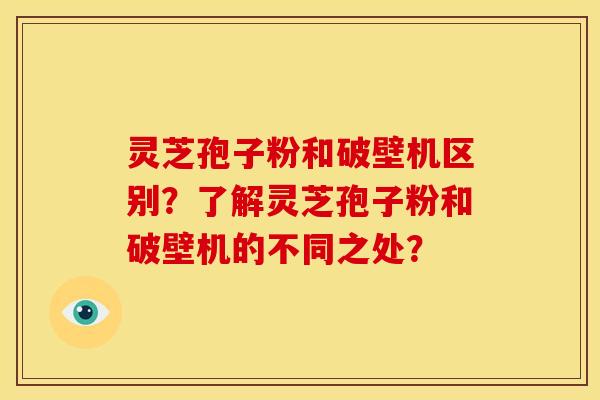 灵芝孢子粉和破壁机区别?了解灵芝孢子粉和破壁机的不同之处?