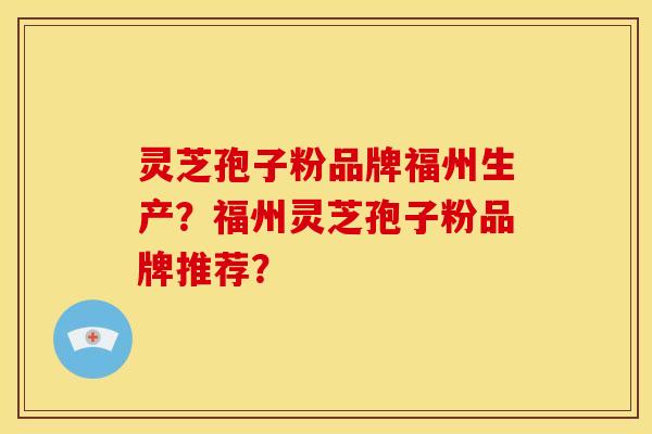 灵芝孢子粉品牌福州生产？福州灵芝孢子粉品牌推荐？