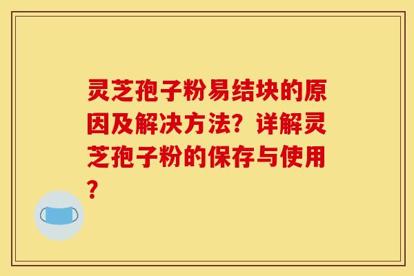 灵芝孢子粉易结块的原因及解决方法?详解灵芝孢子粉的保存与使用?