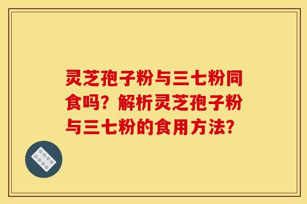 灵芝孢子粉与三七粉同食吗?解析灵芝孢子粉与三七粉的食用方法?