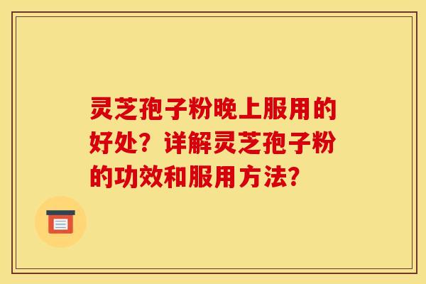 灵芝孢子粉晚上服用的好处?详解灵芝孢子粉的功效和服用方法?