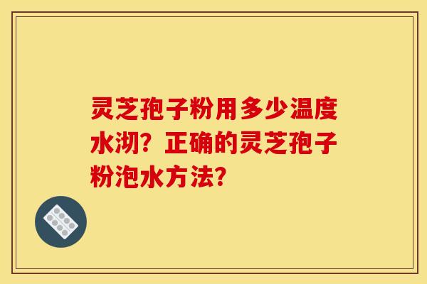 灵芝孢子粉用多少温度水沏?正确的灵芝孢子粉泡水方法?