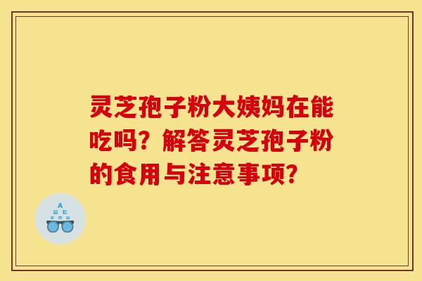 灵芝孢子粉大姨妈在能吃吗?解答灵芝孢子粉的食用与注意事项?