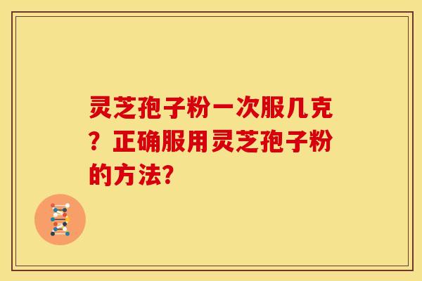 灵芝孢子粉一次服几克?正确服用灵芝孢子粉的方法?