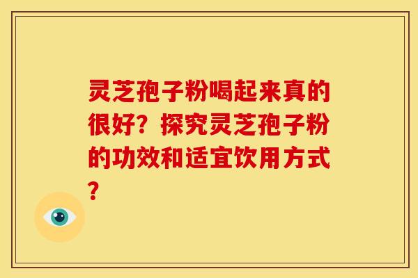 灵芝孢子粉喝起来真的很好?探究灵芝孢子粉的功效和适宜饮用方式?