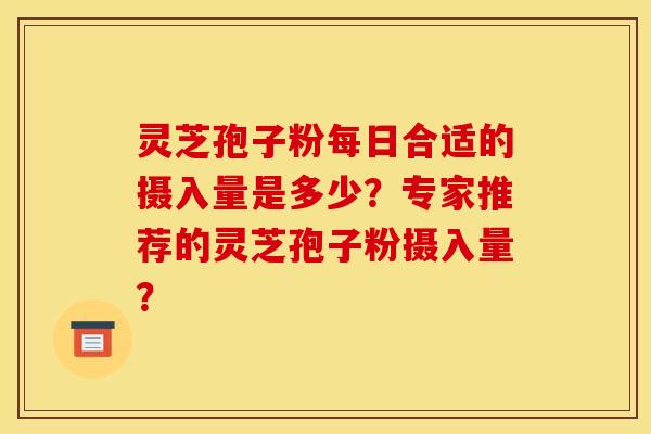 灵芝孢子粉每日合适的摄入量是多少？专家推荐的灵芝孢子粉摄入量？