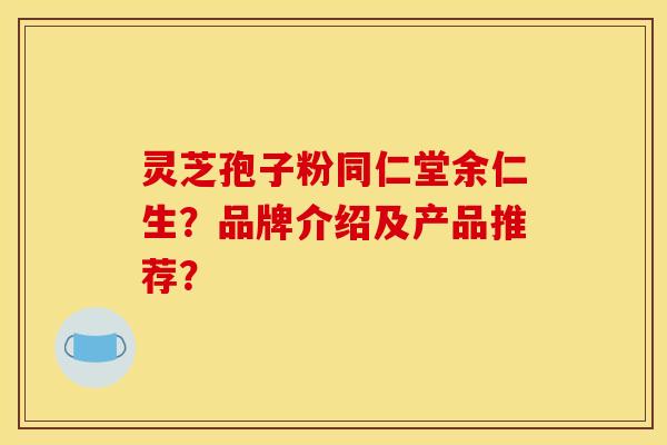 灵芝孢子粉同仁堂余仁生?品牌介绍及产品推荐?