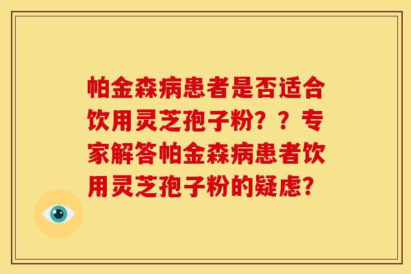帕金森病患者是否适合饮用灵芝孢子粉??专家解答帕金森病患者饮用灵芝孢子粉的疑虑?