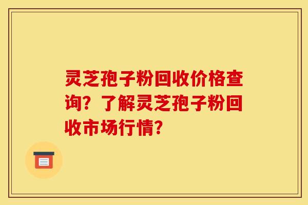 灵芝孢子粉回收价格查询?了解灵芝孢子粉回收市场行情?