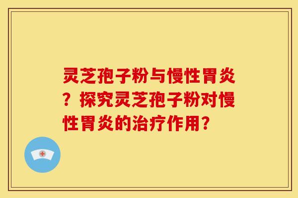 灵芝孢子粉与慢性胃炎?探究灵芝孢子粉对慢性胃炎的治疗作用?