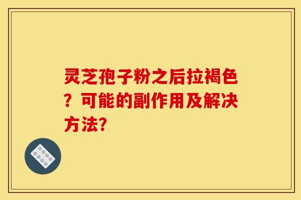 灵芝孢子粉之后拉褐色？可能的副作用及解决方法？