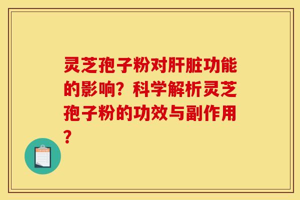 灵芝孢子粉对肝脏功能的影响？科学解析灵芝孢子粉的功效与副作用？