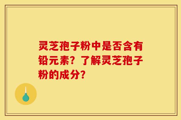 灵芝孢子粉中是否含有铅元素？了解灵芝孢子粉的成分？