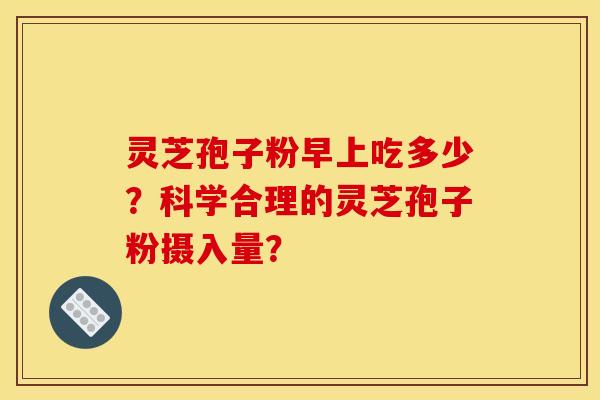 灵芝孢子粉早上吃多少？科学合理的灵芝孢子粉摄入量？