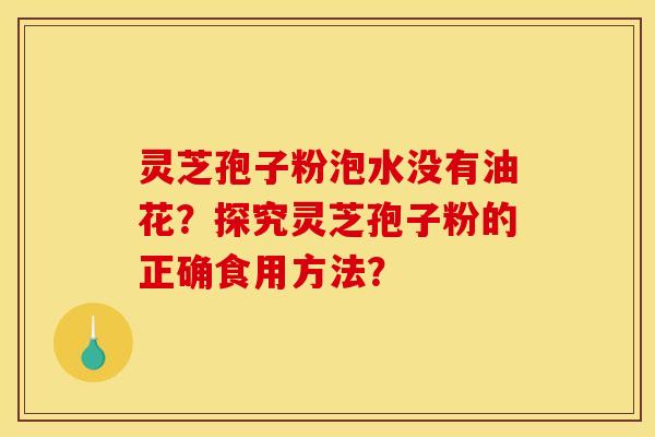 灵芝孢子粉泡水没有油花？探究灵芝孢子粉的正确食用方法？