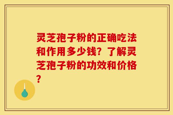 灵芝孢子粉的正确吃法和作用多少钱?了解灵芝孢子粉的功效和价格?