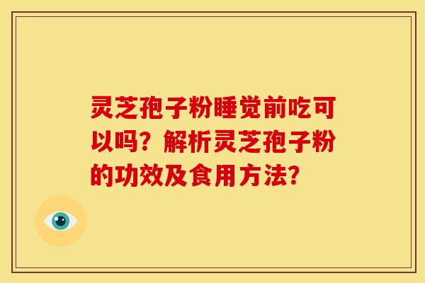 灵芝孢子粉睡觉前吃可以吗？解析灵芝孢子粉的功效及食用方法？