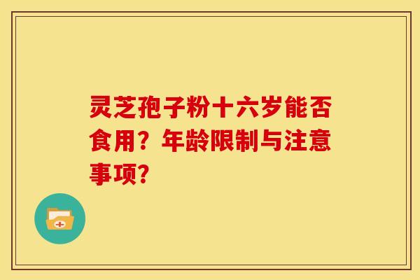 灵芝孢子粉十六岁能否食用?年龄限制与注意事项?