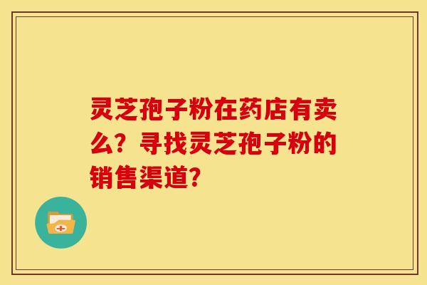灵芝孢子粉在药店有卖么？寻找灵芝孢子粉的销售渠道？