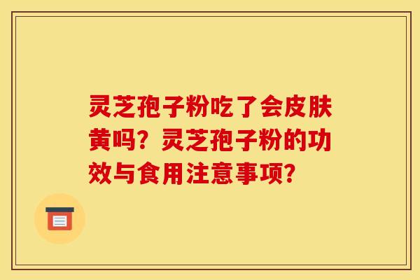 灵芝孢子粉吃了会皮肤黄吗?灵芝孢子粉的功效与食用注意事项?