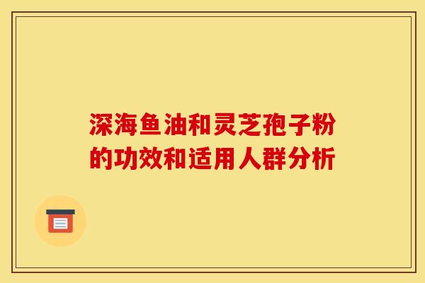 深海鱼油和灵芝孢子粉的功效和适用人群分析