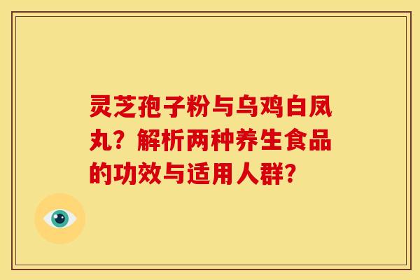 灵芝孢子粉与乌鸡白凤丸?解析两种养生食品的功效与适用人群?