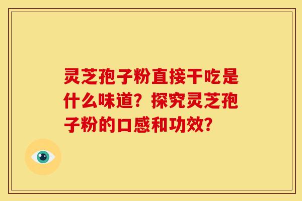 灵芝孢子粉直接干吃是什么味道？探究灵芝孢子粉的口感和功效？