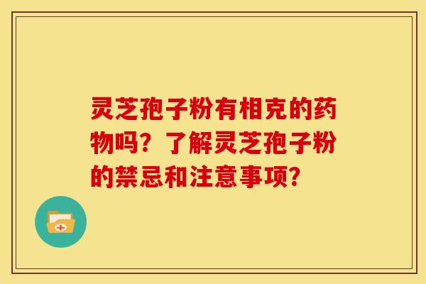 灵芝孢子粉有相克的药物吗？了解灵芝孢子粉的禁忌和注意事项？