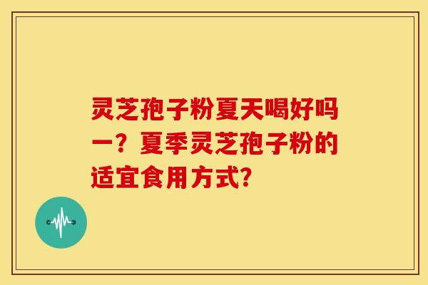 灵芝孢子粉夏天喝好吗一?夏季灵芝孢子粉的适宜食用方式?