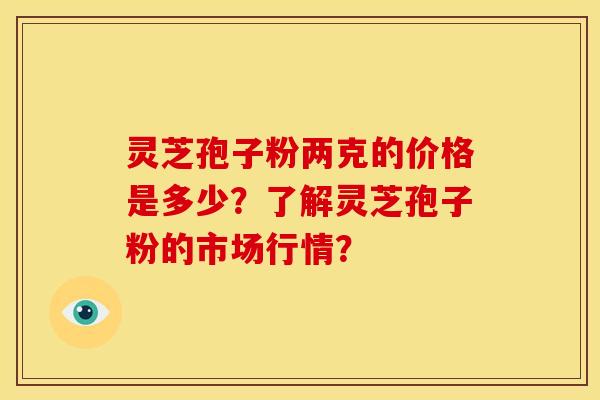 灵芝孢子粉两克的价格是多少？了解灵芝孢子粉的市场行情？