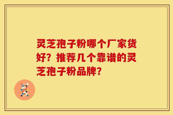 灵芝孢子粉哪个厂家货好?推荐几个靠谱的灵芝孢子粉品牌?
