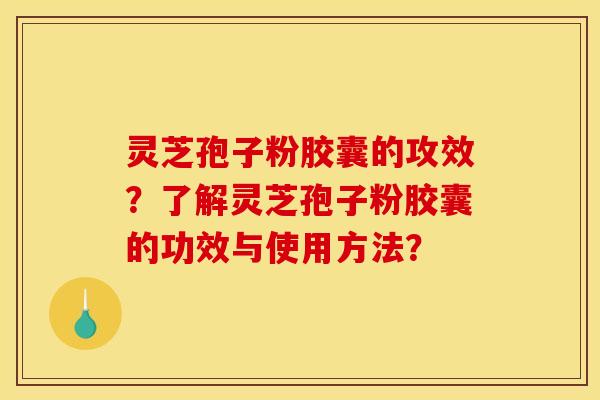 灵芝孢子粉胶囊的攻效？了解灵芝孢子粉胶囊的功效与使用方法？