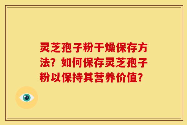 灵芝孢子粉干燥保存方法？如何保存灵芝孢子粉以保持其营养价值？