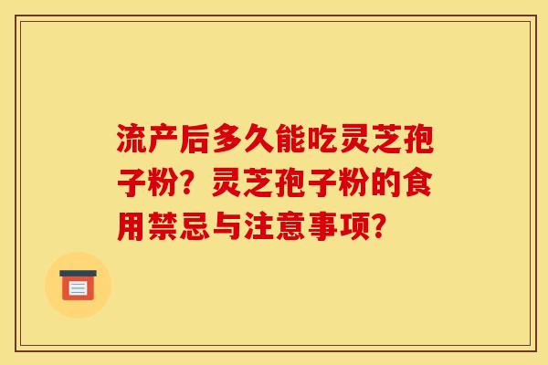 流产后多久能吃灵芝孢子粉?灵芝孢子粉的食用禁忌与注意事项?
