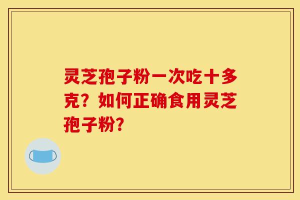 灵芝孢子粉一次吃十多克?如何正确食用灵芝孢子粉?