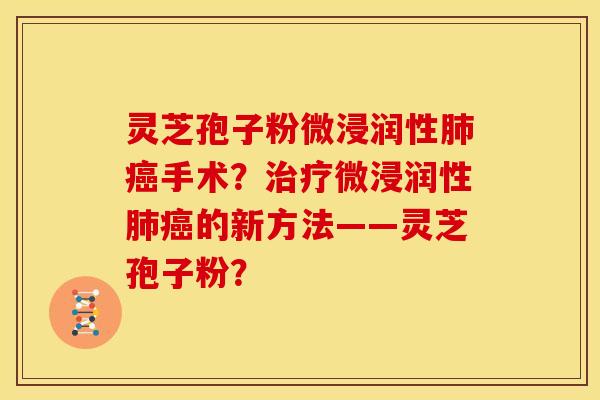 灵芝孢子粉微浸润性肺癌手术?治疗微浸润性肺癌的新方法——灵芝孢子粉?