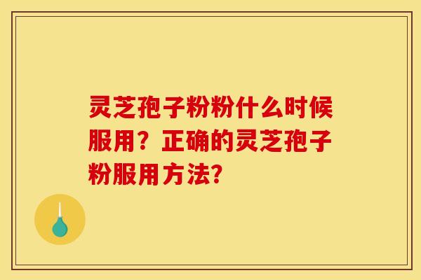 灵芝孢子粉粉什么时候服用？正确的灵芝孢子粉服用方法？