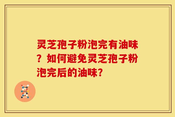 灵芝孢子粉泡完有油味?如何避免灵芝孢子粉泡完后的油味?