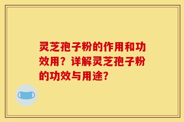 灵芝孢子粉的作用和功效用？详解灵芝孢子粉的功效与用途？