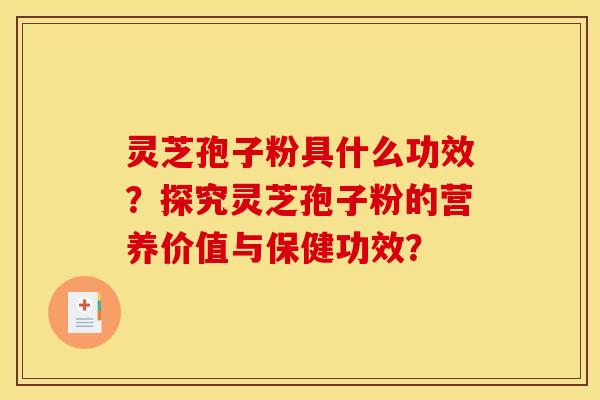 灵芝孢子粉具什么功效?探究灵芝孢子粉的营养价值与保健功效?