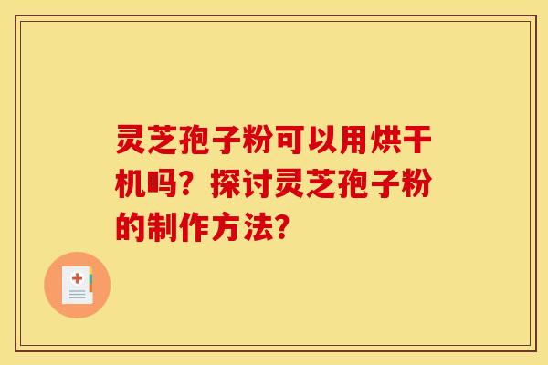 灵芝孢子粉可以用烘干机吗?探讨灵芝孢子粉的制作方法?